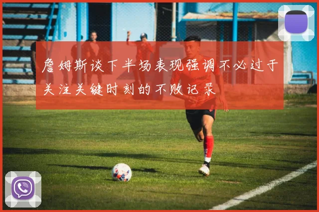 詹姆斯谈下半场表现强调不必过于关注关键时刻的不败记录