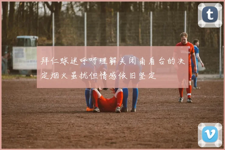 拜仁球迷呼吁理解关闭南看台的决定烟火虽扰但情感依旧坚定