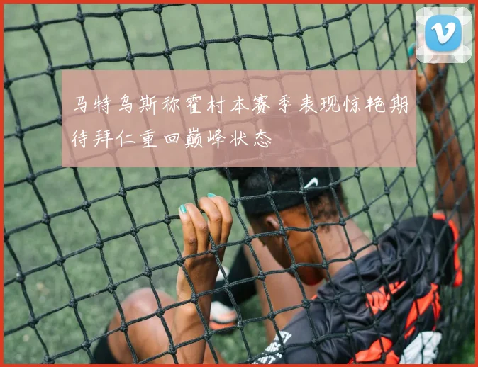 马特乌斯称霍村本赛季表现惊艳期待拜仁重回巅峰状态