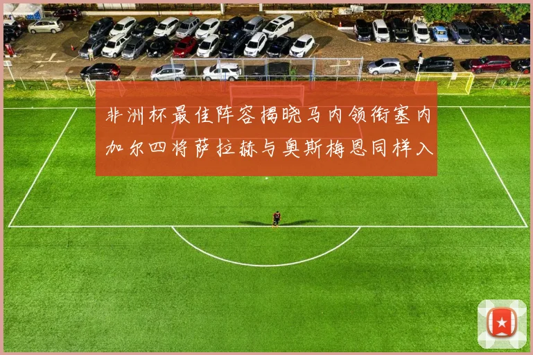 非洲杯最佳阵容揭晓马内领衔塞内加尔四将萨拉赫与奥斯梅恩同样入选