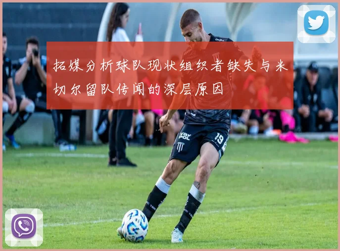 拓媒分析球队现状组织者缺失与米切尔留队传闻的深层原因