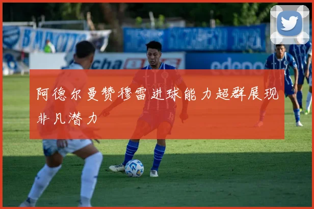 阿德尔曼赞穆雷进球能力超群展现非凡潜力