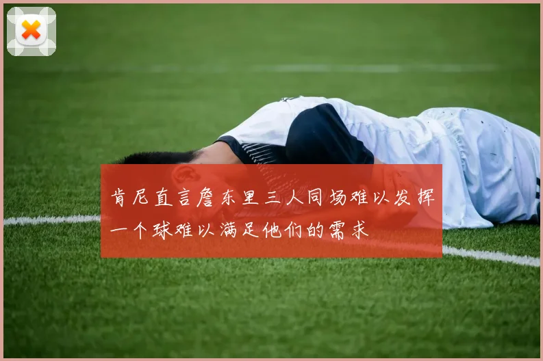 肯尼直言詹东里三人同场难以发挥一个球难以满足他们的需求