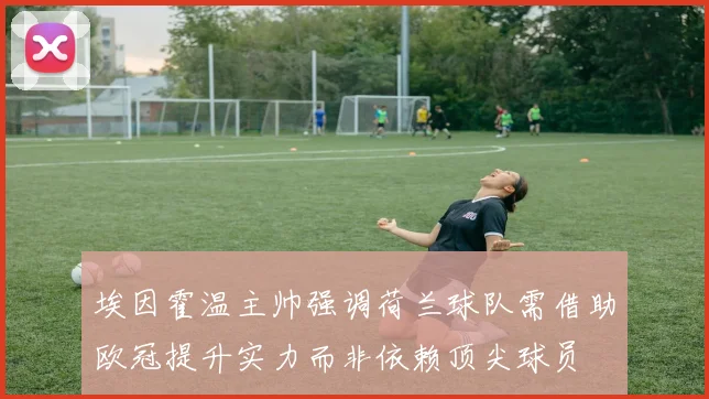 埃因霍温主帅强调荷兰球队需借助欧冠提升实力而非依赖顶尖球员